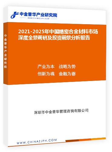 2021-2025年中國精密合金材料市場深度全景調研及投資前景分析報告